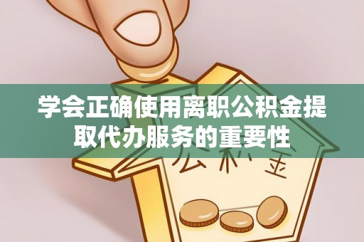 鄂伦春学会正确使用离职公积金提取代办服务的重要性