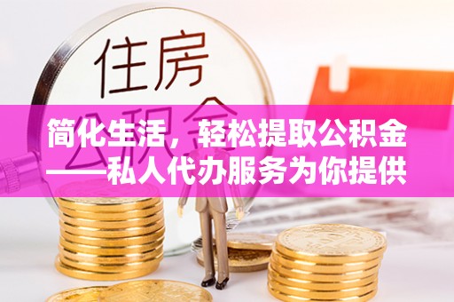 鄂伦春简化生活，轻松提取公积金——私人代办服务为你提供便利