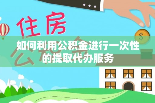 鄂伦春如何利用公积金进行一次性的提取代办服务