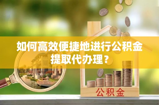 鄂伦春如何高效便捷地进行公积金提取代办理？