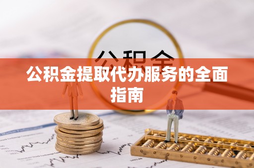 鄂伦春公积金提取代办服务的全面指南