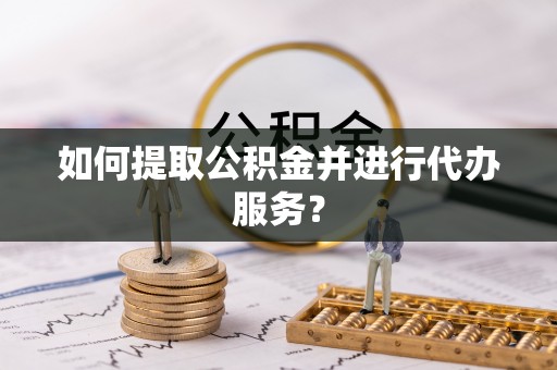 鄂伦春如何提取公积金并进行代办服务？