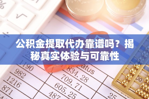 鄂伦春公积金提取代办靠谱吗？揭秘真实体验与可靠性