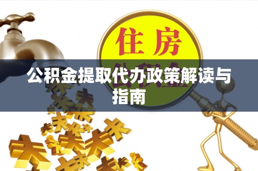 鄂伦春公积金提取代办政策解读与指南