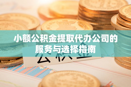 鄂伦春小额公积金提取代办公司的服务与选择指南