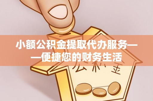 鄂伦春小额公积金提取代办服务——便捷您的财务生活