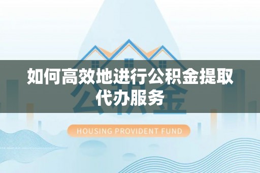 鄂伦春如何高效地进行公积金提取代办服务
