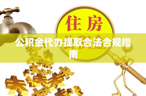 鄂伦春公积金代办提取合法合规指南