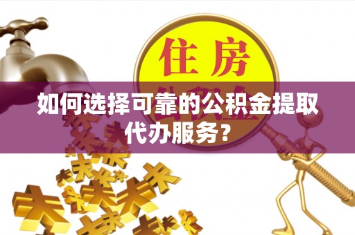鄂伦春如何选择可靠的公积金提取代办服务？