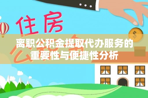 鄂伦春离职公积金提取代办服务的重要性与便捷性分析