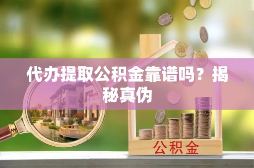 鄂伦春代办提取公积金靠谱吗？揭秘真伪