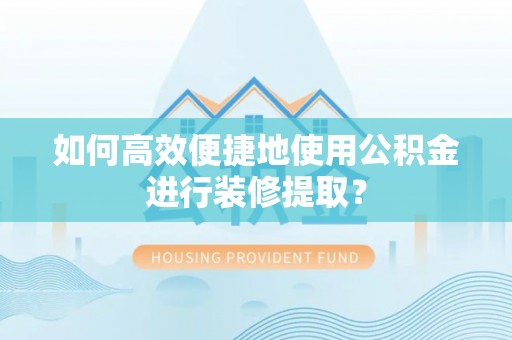鄂伦春如何高效便捷地使用公积金进行装修提取？