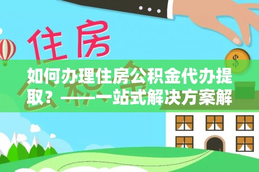 鄂伦春如何办理住房公积金代办提取？——一站式解决方案解析